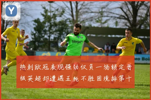 热刺欧冠表现强劲仅负一场锁定晋级英超却遭遇五轮不胜困境排第十四