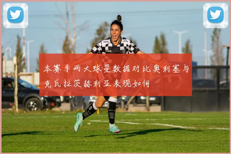 本赛季两大球星数据对比奥利塞与克瓦拉茨赫利亚表现如何