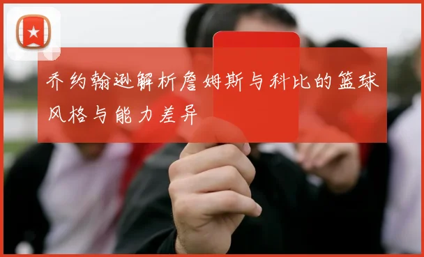 乔约翰逊解析詹姆斯与科比的篮球风格与能力差异