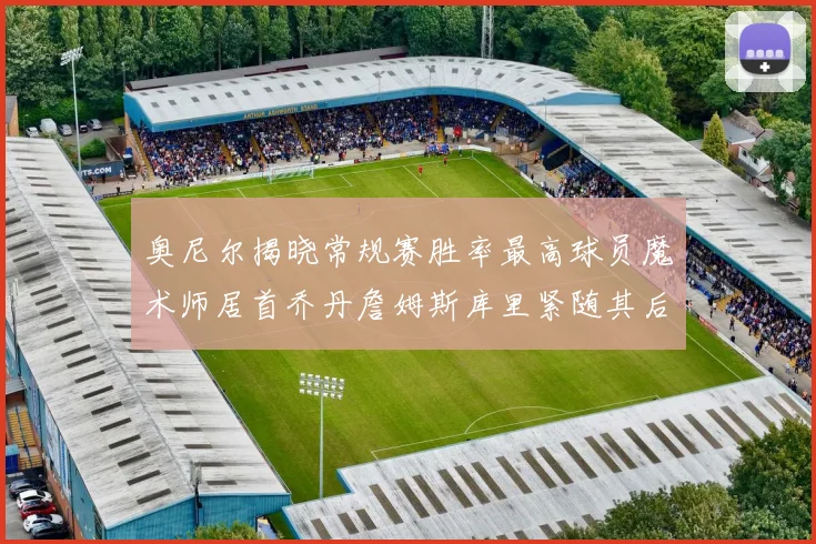 奥尼尔揭晓常规赛胜率最高球员魔术师居首乔丹詹姆斯库里紧随其后