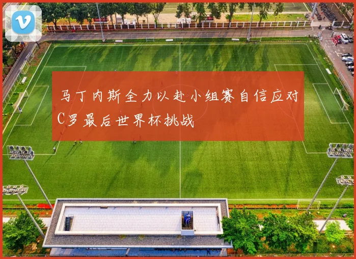 马丁内斯全力以赴小组赛自信应对C罗最后世界杯挑战